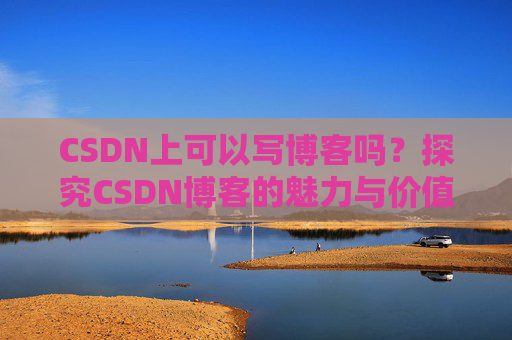 CSDN上可以写博客吗？探究CSDN博客的魅力与价值